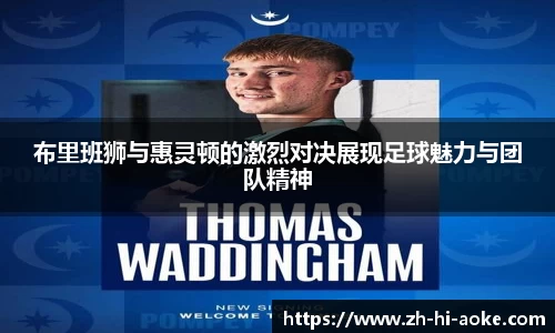 布里班狮与惠灵顿的激烈对决展现足球魅力与团队精神