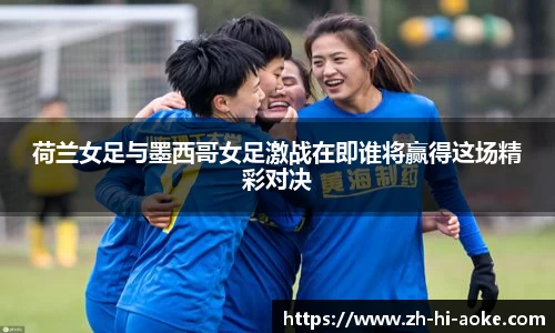 荷兰女足与墨西哥女足激战在即谁将赢得这场精彩对决