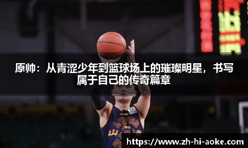 原帅:从青涩少年到篮球场上的璀璨明星,书写属于自己的传奇篇章