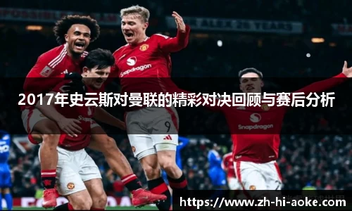 2017年史云斯对曼联的精彩对决回顾与赛后分析