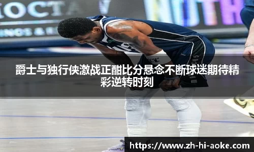 爵士与独行侠激战正酣比分悬念不断球迷期待精彩逆转时刻