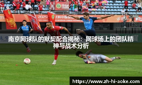 南京网球队的默契配合揭秘:网球场上的团队精神与战术分析