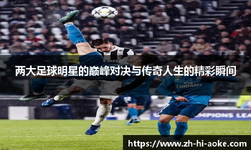 两大足球明星的巅峰对决与传奇人生的精彩瞬间