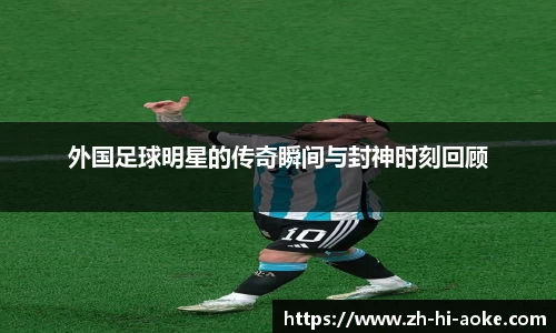 外国足球明星的传奇瞬间与封神时刻回顾