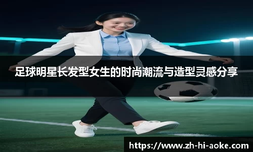 足球明星长发型女生的时尚潮流与造型灵感分享