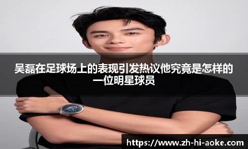 吴磊在足球场上的表现引发热议他究竟是怎样的一位明星球员