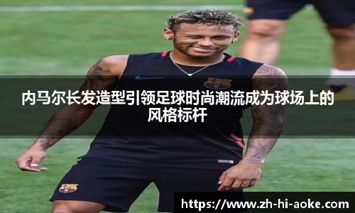 内马尔长发造型引领足球时尚潮流成为球场上的风格标杆