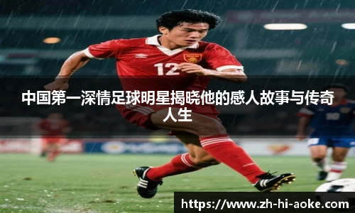 中国第一深情足球明星揭晓他的感人故事与传奇人生