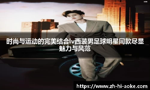 时尚与运动的完美结合lv西装男足球明星同款尽显魅力与风范